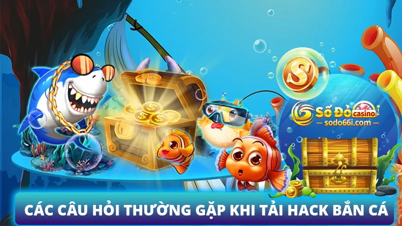 Các câu hỏi thường gặp khi tải hack bắn cá